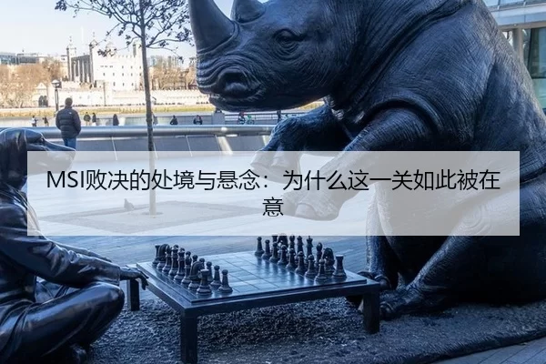 MSI败决的处境与悬念：为什么这一关如此被在意